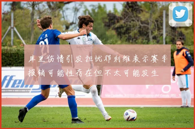 库里伤情引发担忧邓利维表示赛季报销可能性存在但不太可能发生