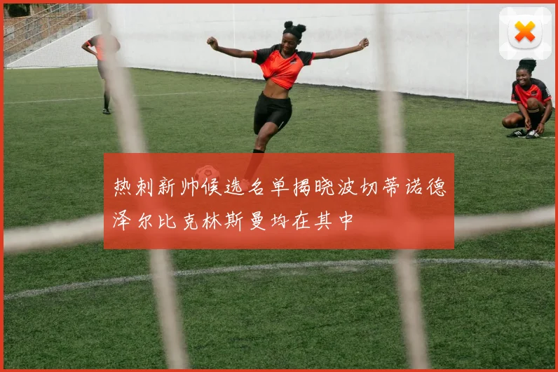 热刺新帅候选名单揭晓波切蒂诺德泽尔比克林斯曼均在其中