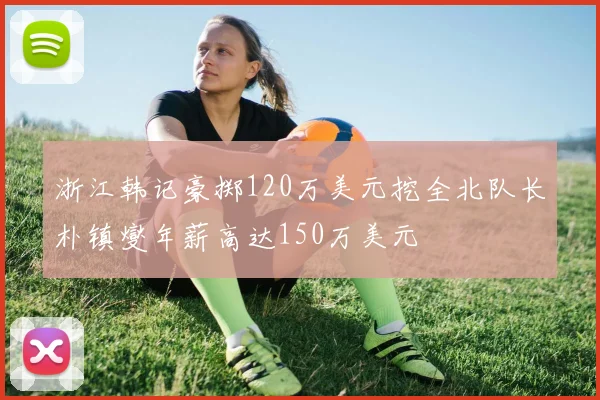 浙江韩记豪掷120万美元挖全北队长朴镇燮年薪高达150万美元