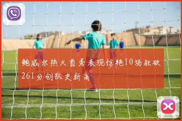 鲍威尔热火首秀表现惊艳10场狂砍261分创队史新高