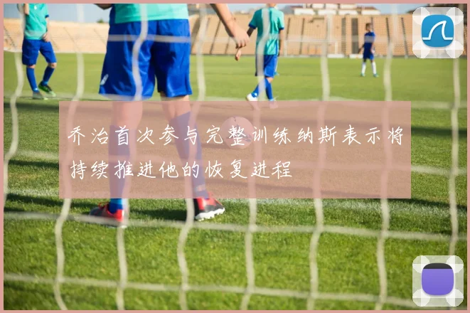 乔治首次参与完整训练纳斯表示将持续推进他的恢复进程