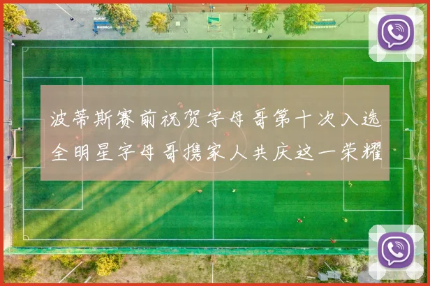 波蒂斯赛前祝贺字母哥第十次入选全明星字母哥携家人共庆这一荣耀时刻