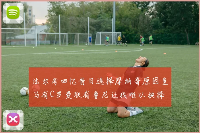 法尔考回忆昔日选择摩纳哥原因皇马有C罗曼联有鲁尼让我难以抉择