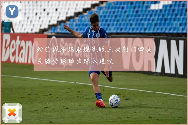 姆巴佩本场表现亮眼三次射门四次关键传球助力球队进攻