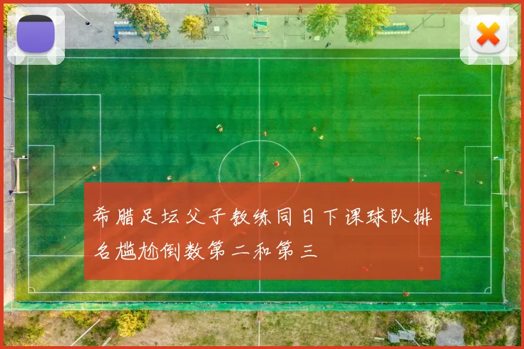 希腊足坛父子教练同日下课球队排名尴尬倒数第二和第三