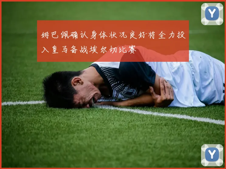 姆巴佩确认身体状况良好将全力投入皇马备战埃尔切比赛