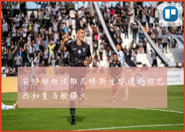 安帅助教谈维尼修斯金球遗憾称巴西如皇马般强大