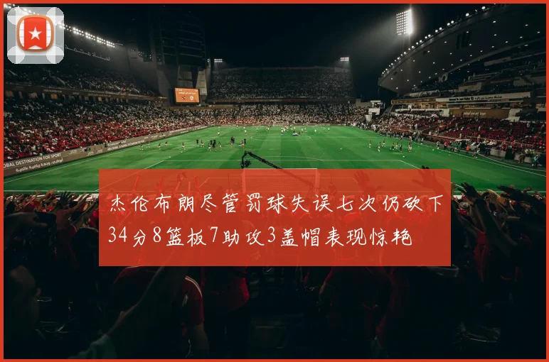 杰伦布朗尽管罚球失误七次仍砍下34分8篮板7助攻3盖帽表现惊艳