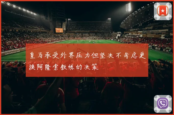 皇马承受外界压力但坚决不考虑更换阿隆索教练的决策