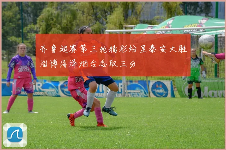 齐鲁超赛第三轮精彩纷呈泰安大胜淄博菏泽烟台各取三分