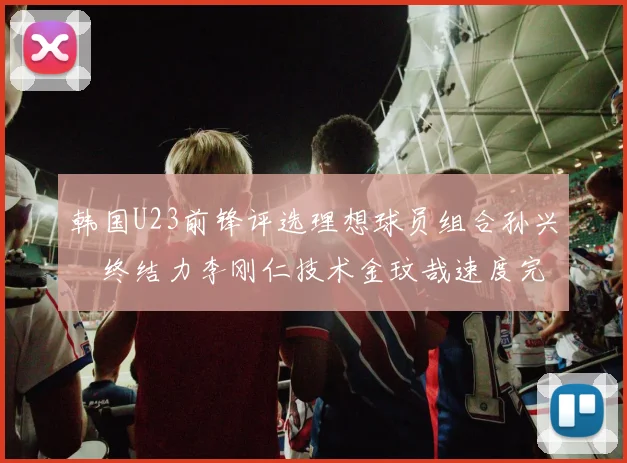 韩国U23前锋评选理想球员组合孙兴慜终结力李刚仁技术金玟哉速度完美融合