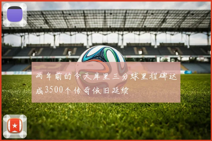 两年前的今天库里三分球里程碑达成3500个传奇依旧延续