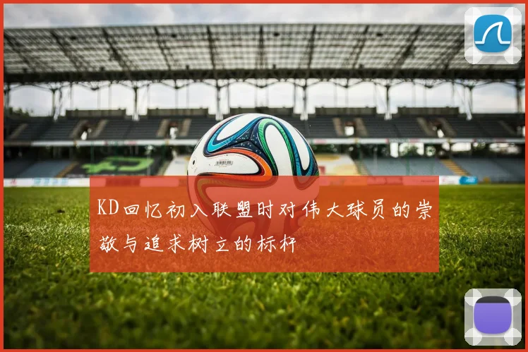 KD回忆初入联盟时对伟大球员的崇敬与追求树立的标杆