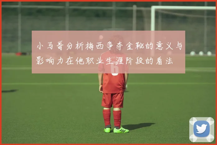 小马哥分析梅西争夺金靴的意义与影响力在他职业生涯阶段的看法