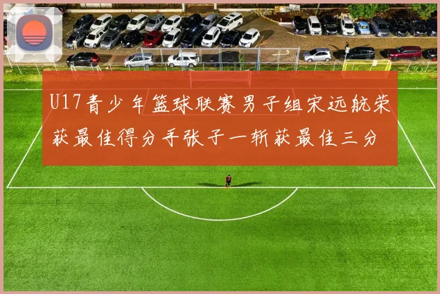 U17青少年篮球联赛男子组宋远航荣获最佳得分手张子一斩获最佳三分手称号