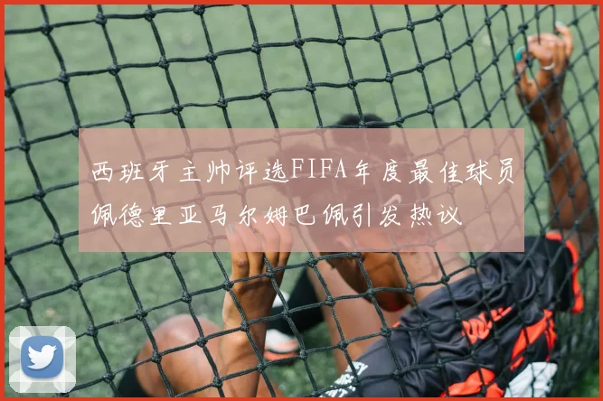 西班牙主帅评选FIFA年度最佳球员佩德里亚马尔姆巴佩引发热议