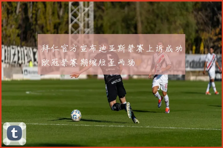拜仁官方宣布迪亚斯禁赛上诉成功欧冠禁赛期缩短至两场
