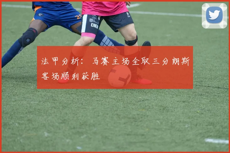法甲分析：马赛主场全取三分朗斯客场顺利获胜