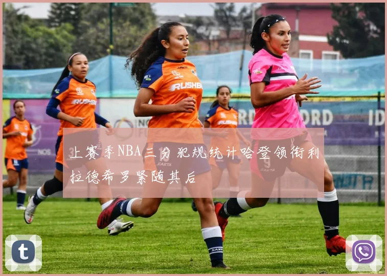 上赛季NBA三分犯规统计哈登领衔利拉德希罗紧随其后