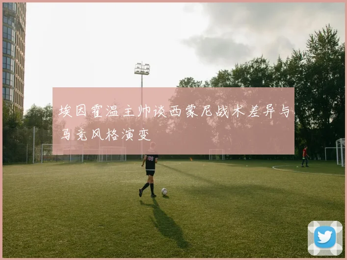 埃因霍温主帅谈西蒙尼战术差异与马竞风格演变