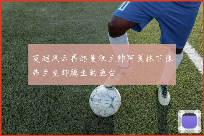 英超风云再起曼联主帅阿莫林下课弗兰克却稳坐钓鱼台