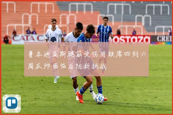 鲁本迪亚斯腿筋受伤将缺席四到六周瓜帅面临后防新挑战