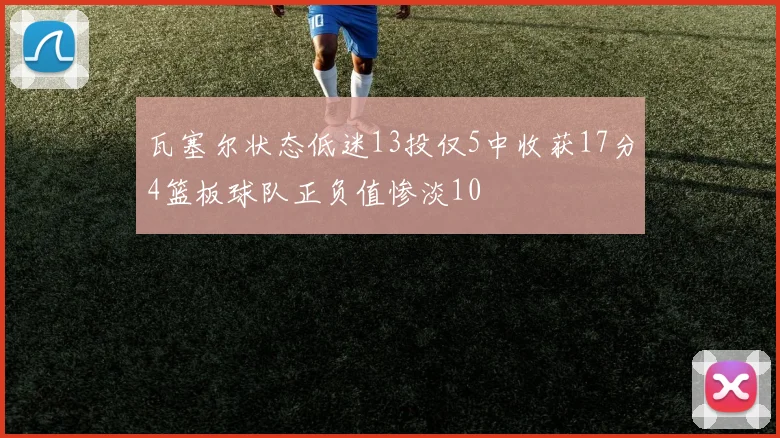 瓦塞尔状态低迷13投仅5中收获17分4篮板球队正负值惨淡10
