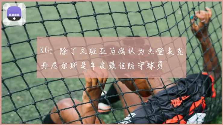 KG：除了文班亚马我认为杰登麦克丹尼尔斯是年度最佳防守球员
