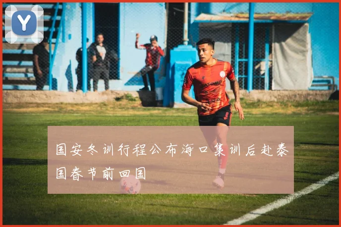 国安冬训行程公布海口集训后赴泰国春节前回国
