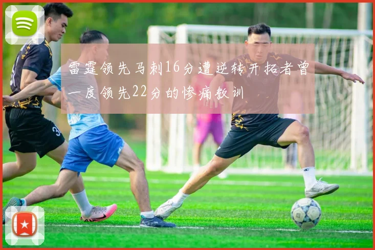 雷霆领先马刺16分遭逆转开拓者曾一度领先22分的惨痛教训