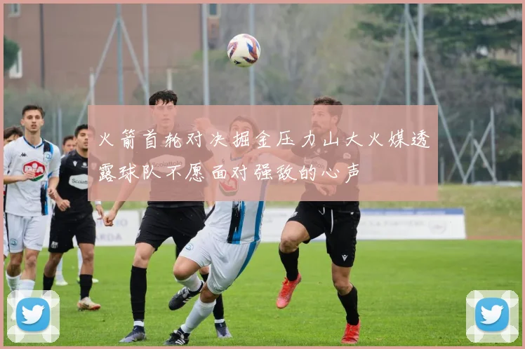 火箭首轮对决掘金压力山大火媒透露球队不愿面对强敌的心声