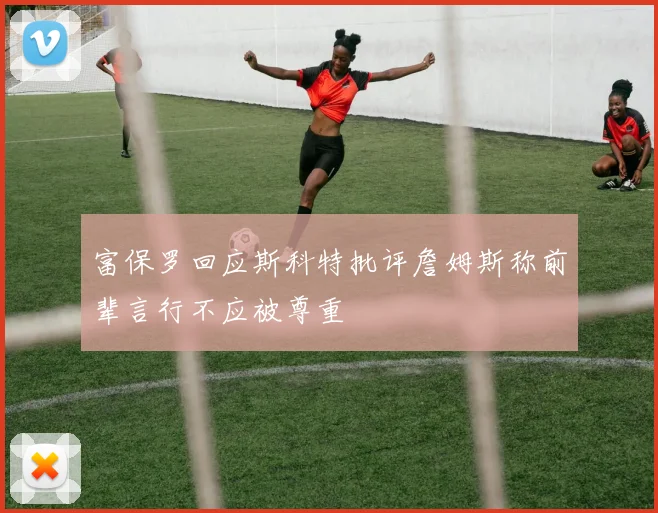 富保罗回应斯科特批评詹姆斯称前辈言行不应被尊重