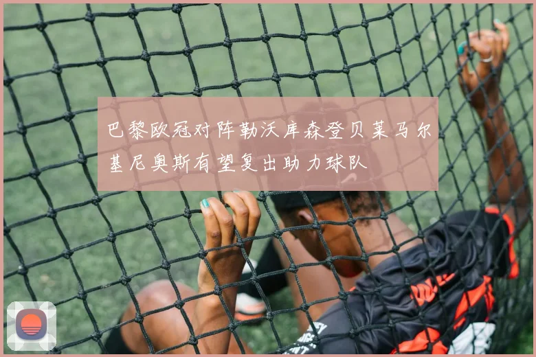 巴黎欧冠对阵勒沃库森登贝莱马尔基尼奥斯有望复出助力球队