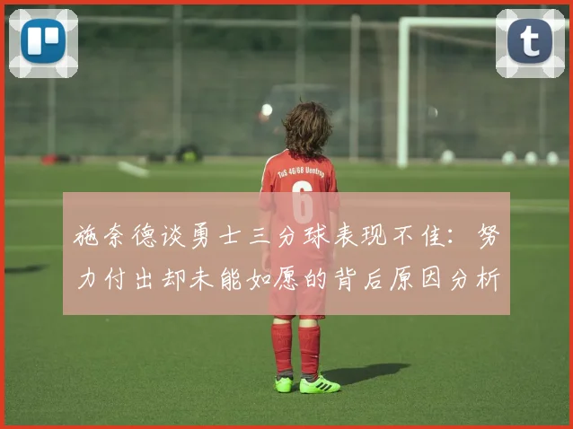施奈德谈勇士三分球表现不佳：努力付出却未能如愿的背后原因分析