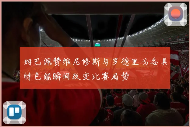 姆巴佩赞维尼修斯与罗德里戈各具特色能瞬间改变比赛局势