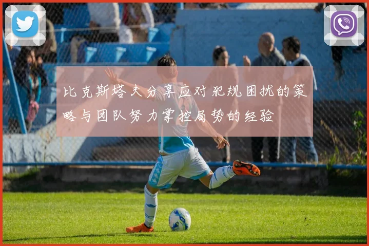 比克斯塔夫分享应对犯规困扰的策略与团队努力掌控局势的经验