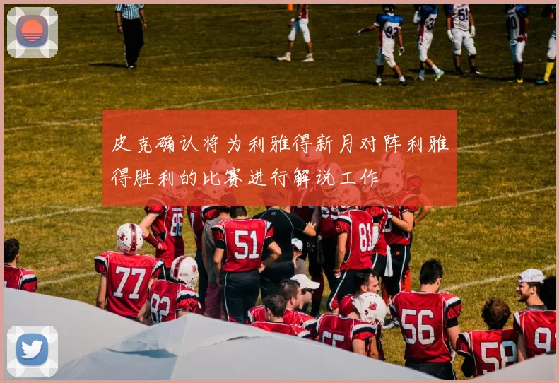 皮克确认将为利雅得新月对阵利雅得胜利的比赛进行解说工作