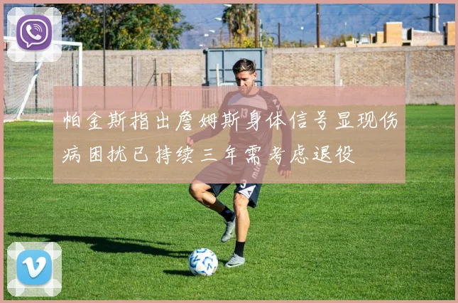 帕金斯指出詹姆斯身体信号显现伤病困扰已持续三年需考虑退役