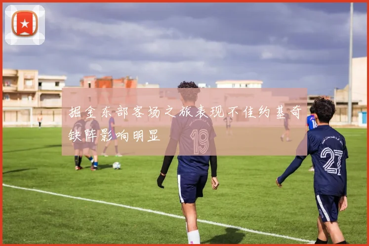 掘金东部客场之旅表现不佳约基奇缺阵影响明显
