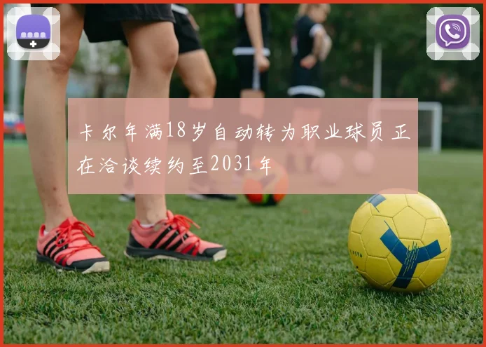卡尔年满18岁自动转为职业球员正在洽谈续约至2031年