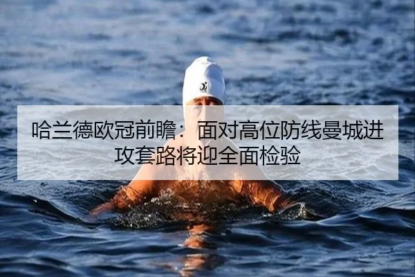 哈兰德欧冠前瞻：面对高位防线曼城进攻套路将迎全面检验（leyu）